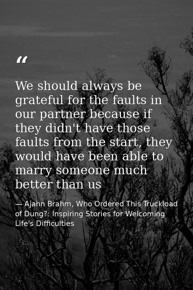 We should always be grateful for the faults in our partner because if they didn't have those faults from the start, they — Ajahn Brahm, Who Ordered This Truckload of Dung?: Inspiring Stories for Welcoming Life's Difficulties