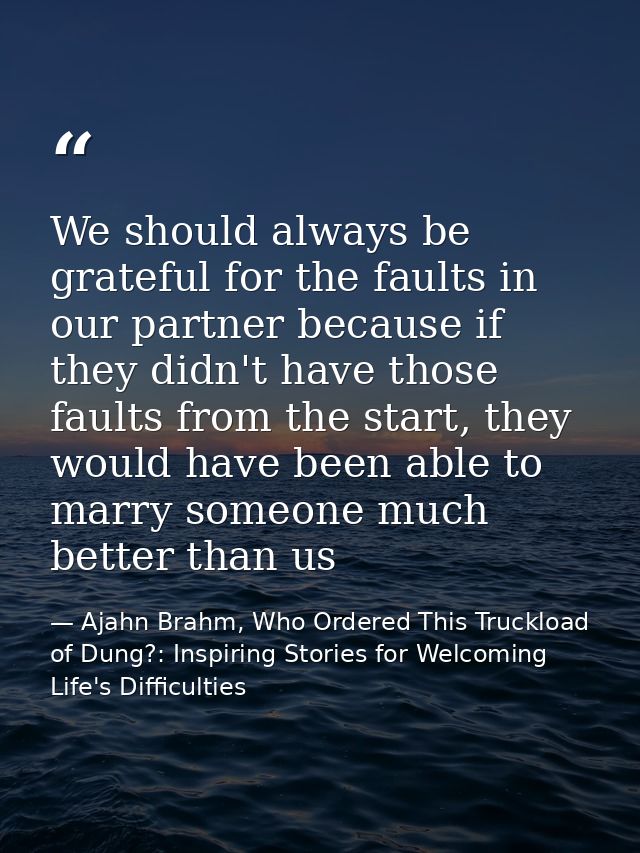 We should always be grateful for the faults in our partner because if they didn't have those faults from the start, they — Ajahn Brahm, Who Ordered This Truckload of Dung?: Inspiring Stories for Welcoming Life's Difficulties