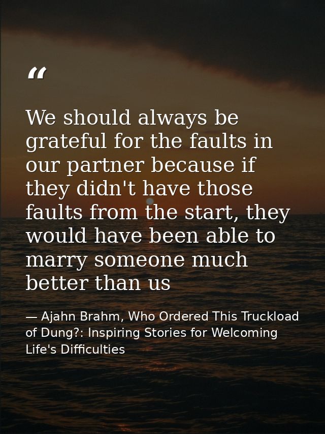 We should always be grateful for the faults in our partner because if they didn't have those faults from the start, they — Ajahn Brahm, Who Ordered This Truckload of Dung?: Inspiring Stories for Welcoming Life's Difficulties