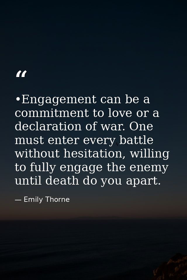 •Engagement can be a commitment to love or a declaration of war. One must enter every battle without hesitation, willing — Emily Thorne