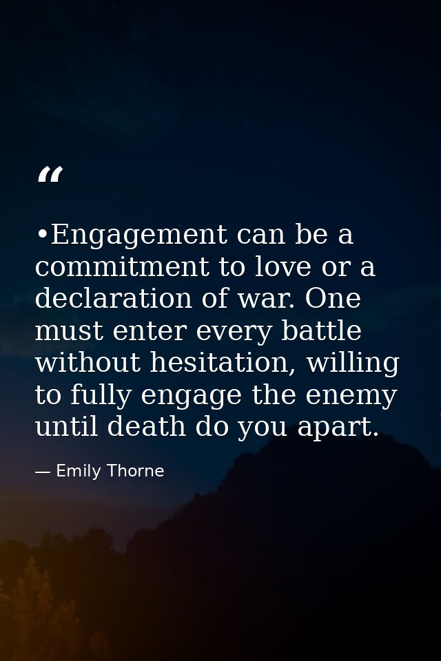 •Engagement can be a commitment to love or a declaration of war. One must enter every battle without hesitation, willing — Emily Thorne