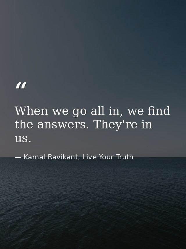 When we go all in, we find the answers. They're in us. — Kamal Ravikant, Live Your Truth