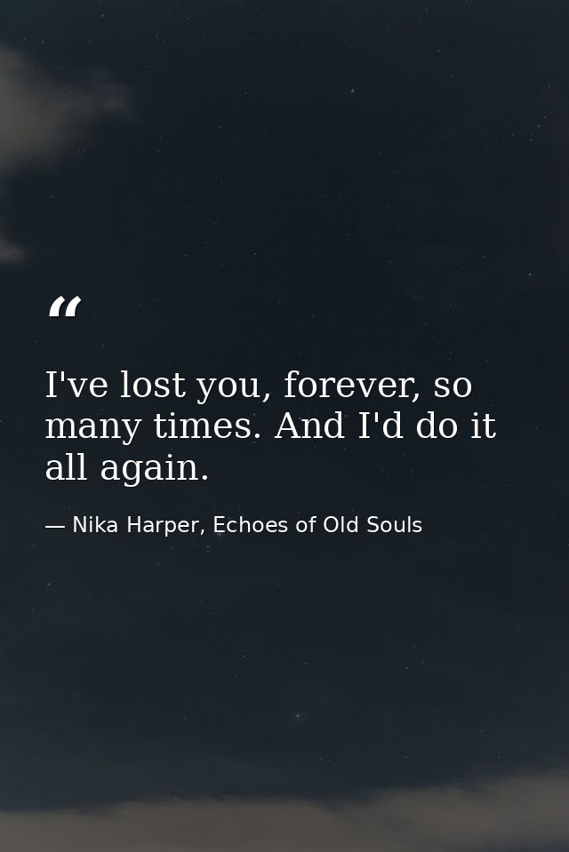 I've lost you, forever, so many times. And I'd do it all again. — Nika Harper, Echoes of Old Souls
