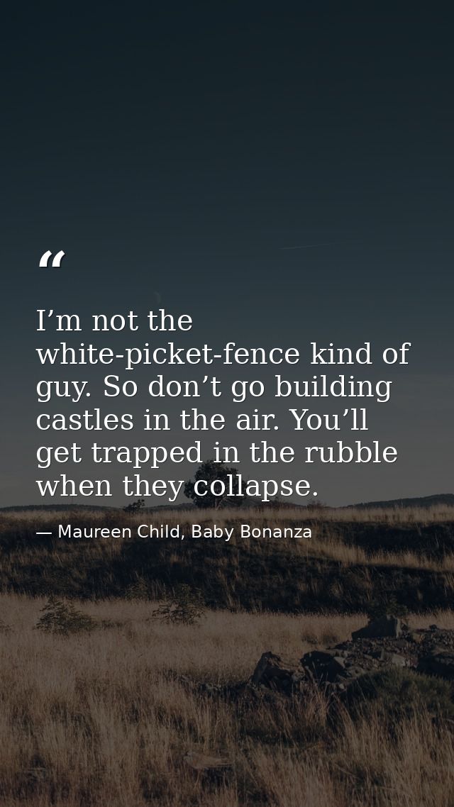 I’m not the white-picket-fence kind of guy. So don’t go building castles in the air. You’ll get trapped in the rubble wh — Maureen Child, Baby Bonanza