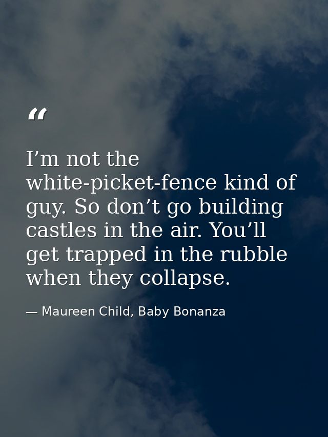 I’m not the white-picket-fence kind of guy. So don’t go building castles in the air. You’ll get trapped in the rubble wh — Maureen Child, Baby Bonanza