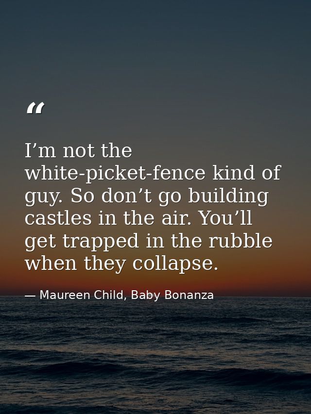 I’m not the white-picket-fence kind of guy. So don’t go building castles in the air. You’ll get trapped in the rubble wh — Maureen Child, Baby Bonanza