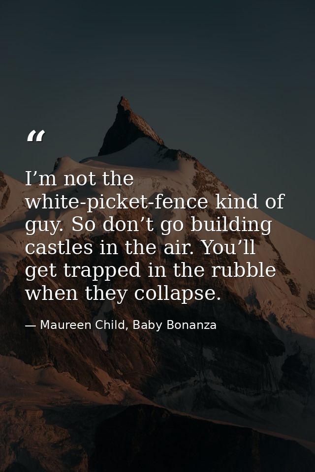 I’m not the white-picket-fence kind of guy. So don’t go building castles in the air. You’ll get trapped in the rubble wh — Maureen Child, Baby Bonanza