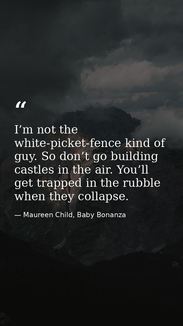 I’m not the white-picket-fence kind of guy. So don’t go building castles in the air. You’ll get trapped in the rubble wh — Maureen Child, Baby Bonanza