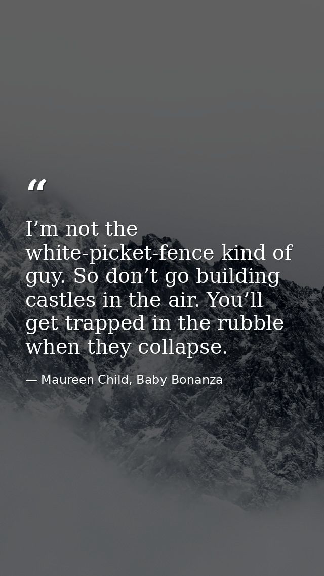 I’m not the white-picket-fence kind of guy. So don’t go building castles in the air. You’ll get trapped in the rubble wh — Maureen Child, Baby Bonanza
