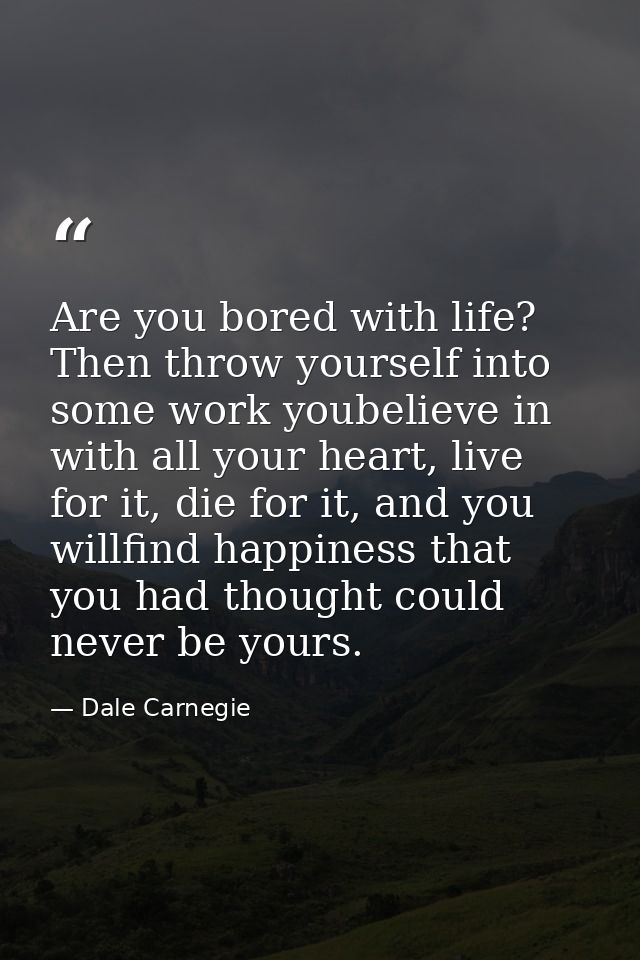 Are you bored with life? Then throw yourself into some work youbelieve in with all your heart, live for it, die for it,  — Dale Carnegie
