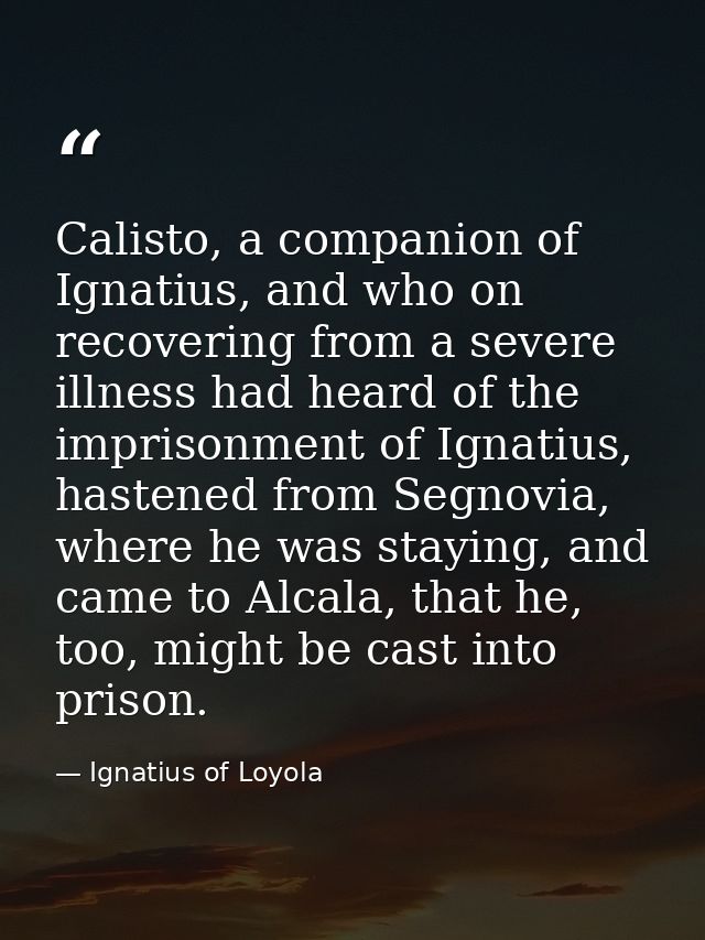 Calisto, a companion of Ignatius, and who on recovering from a severe illness had heard of the imprisonment of Ignatius, — Ignatius of Loyola