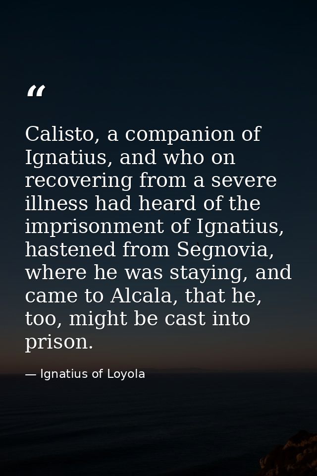 Calisto, a companion of Ignatius, and who on recovering from a severe illness had heard of the imprisonment of Ignatius, — Ignatius of Loyola