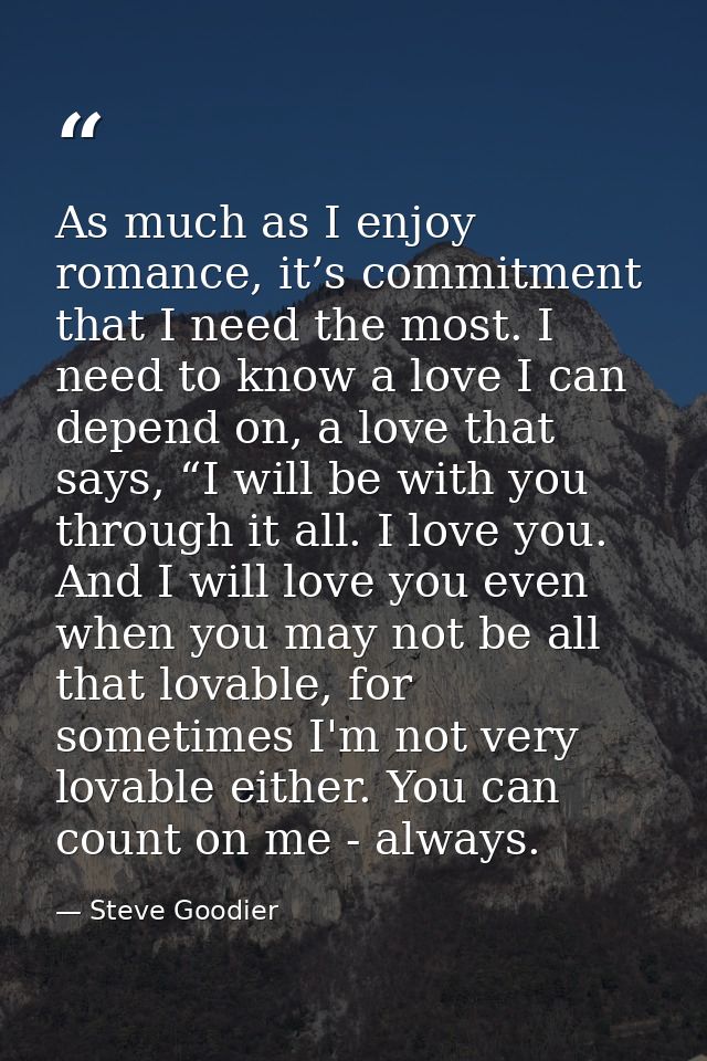 As much as I enjoy romance, it’s commitment that I need the most. I need to know a love I can depend on, a love that say — Steve Goodier