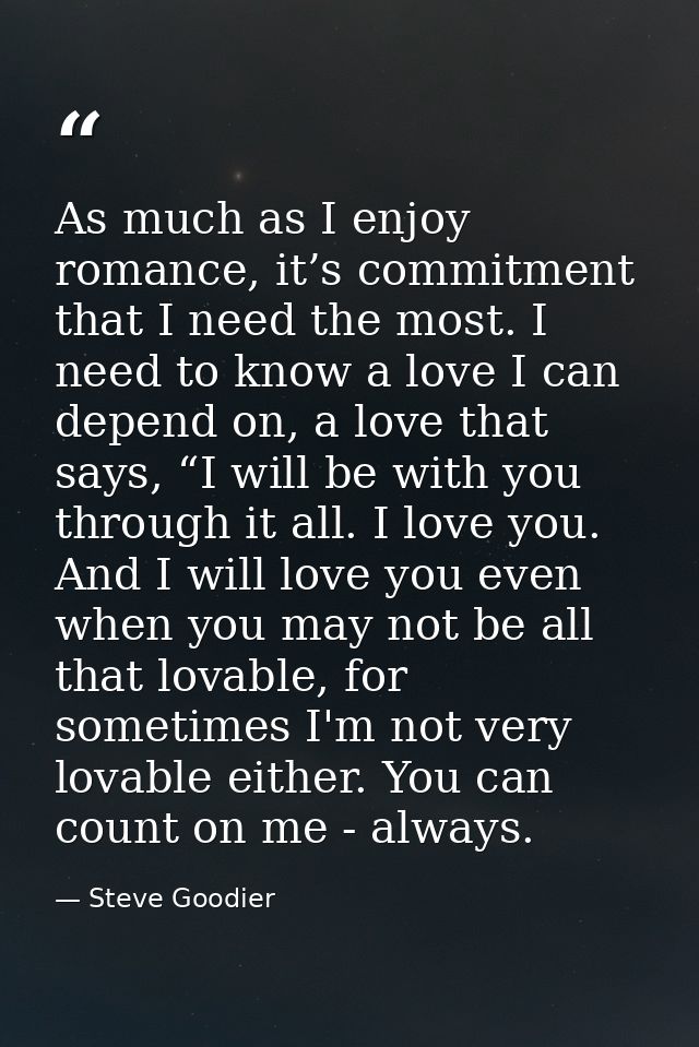 As much as I enjoy romance, it’s commitment that I need the most. I need to know a love I can depend on, a love that say — Steve Goodier