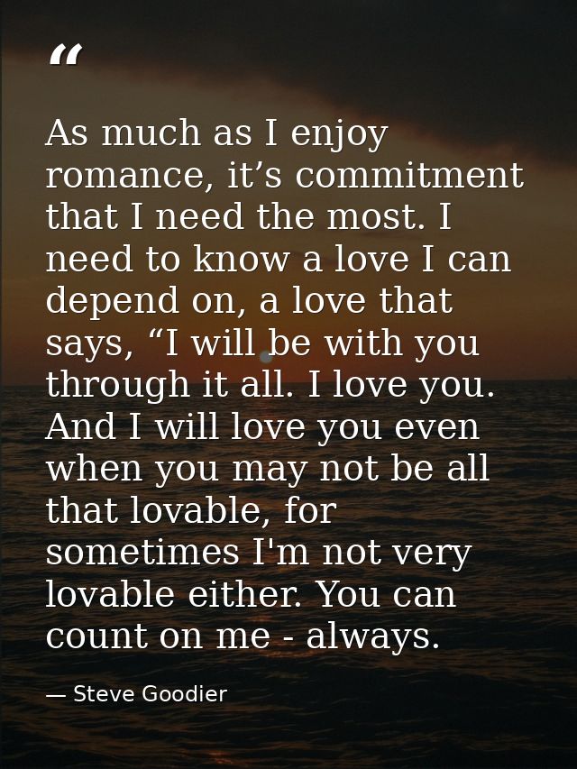 As much as I enjoy romance, it’s commitment that I need the most. I need to know a love I can depend on, a love that say — Steve Goodier