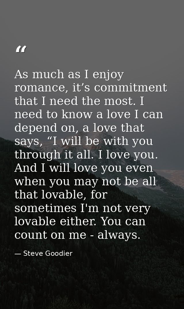 As much as I enjoy romance, it’s commitment that I need the most. I need to know a love I can depend on, a love that say — Steve Goodier
