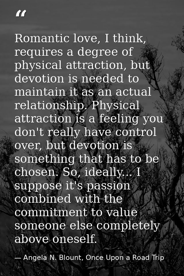 Romantic love, I think, requires a degree of physical attraction, but devotion is needed to maintain it as an actual rel — Angela N. Blount, Once Upon a Road Trip
