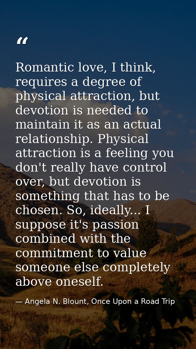 Romantic love, I think, requires a degree of physical attraction, but devotion is needed to maintain it as an actual rel — Angela N. Blount, Once Upon a Road Trip