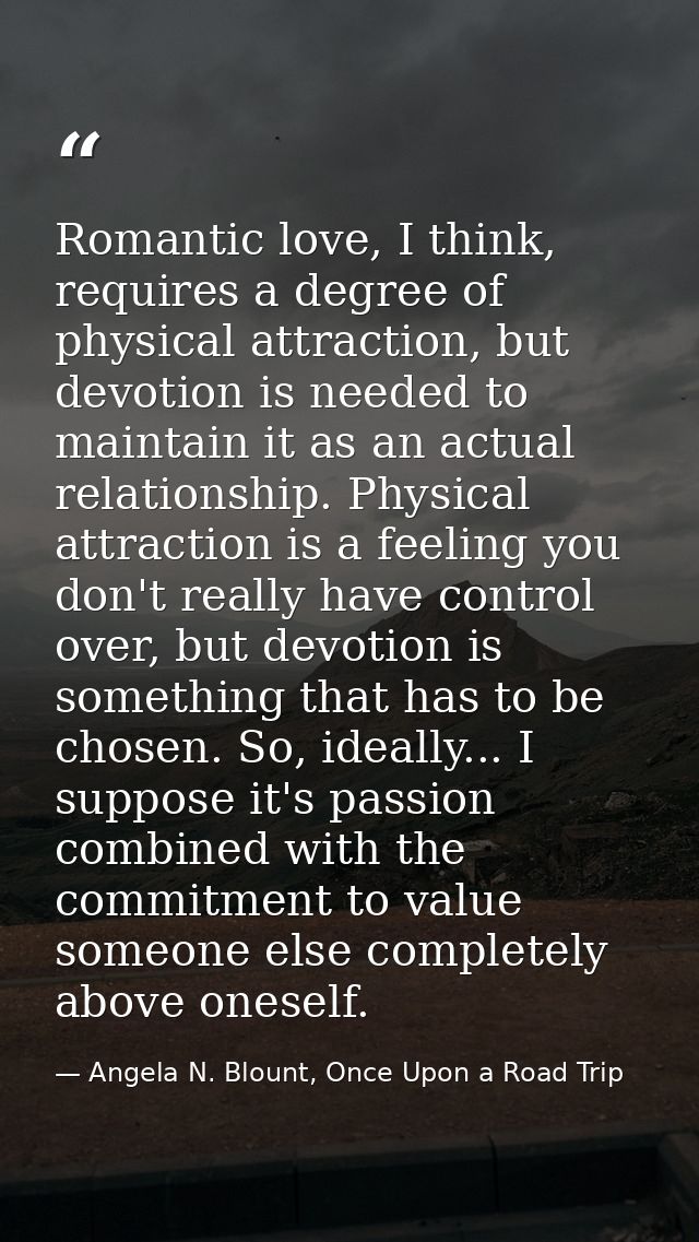 Romantic love, I think, requires a degree of physical attraction, but devotion is needed to maintain it as an actual rel — Angela N. Blount, Once Upon a Road Trip