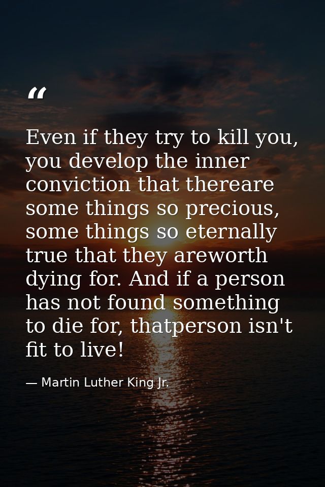 Even if they try to kill you, you develop the inner conviction that thereare some things so precious, some things so ete — Martin Luther King Jr.