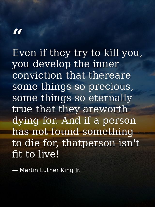 Even if they try to kill you, you develop the inner conviction that thereare some things so precious, some things so ete — Martin Luther King Jr.