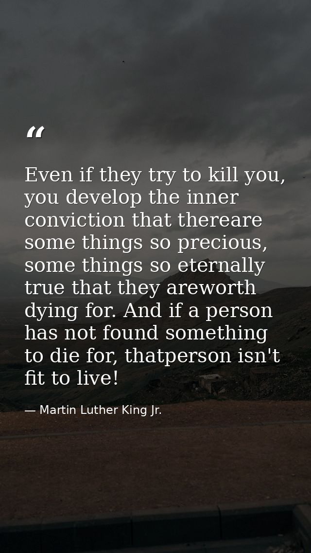 Even if they try to kill you, you develop the inner conviction that thereare some things so precious, some things so ete — Martin Luther King Jr.