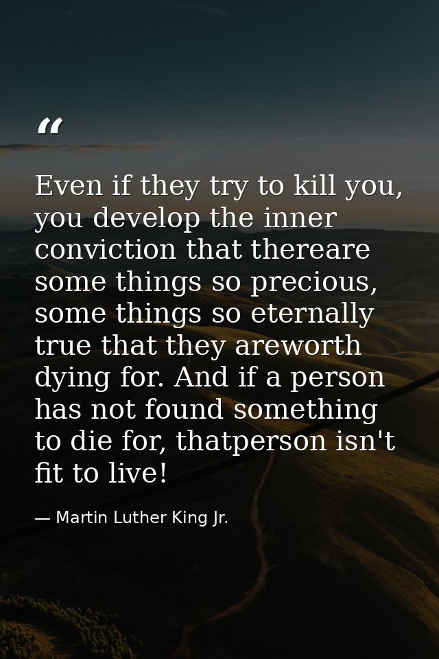 Even if they try to kill you, you develop the inner conviction that thereare some things so precious, some things so ete — Martin Luther King Jr.