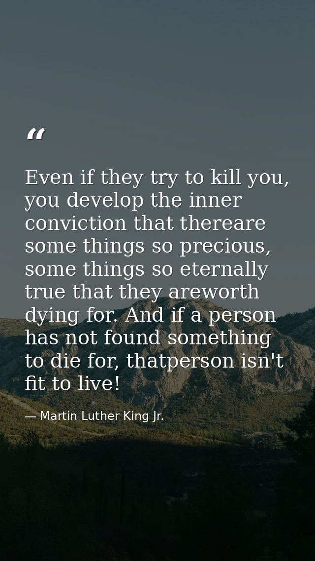 Even if they try to kill you, you develop the inner conviction that thereare some things so precious, some things so ete — Martin Luther King Jr.