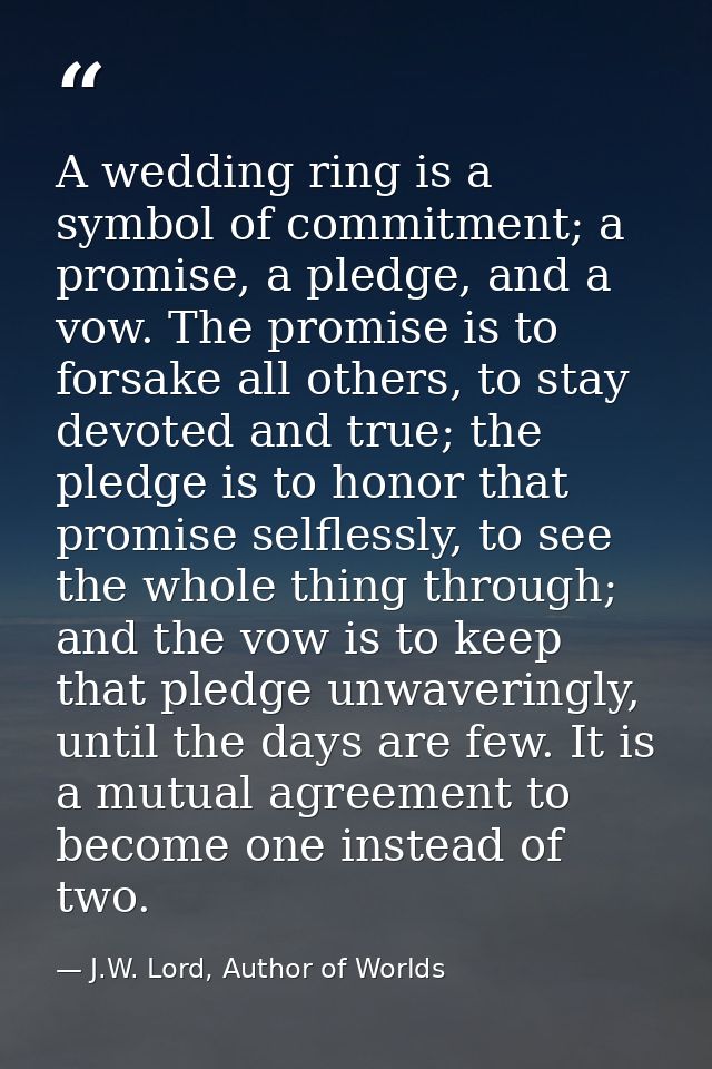 A wedding ring is a symbol of commitment; a promise, a pledge, and a vow. The promise is to forsake all others, to stay  — J.W. Lord, Author of Worlds