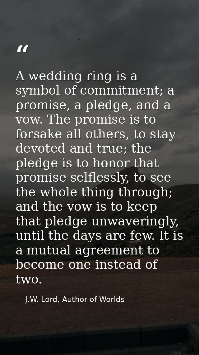 A wedding ring is a symbol of commitment; a promise, a pledge, and a vow. The promise is to forsake all others, to stay  — J.W. Lord, Author of Worlds