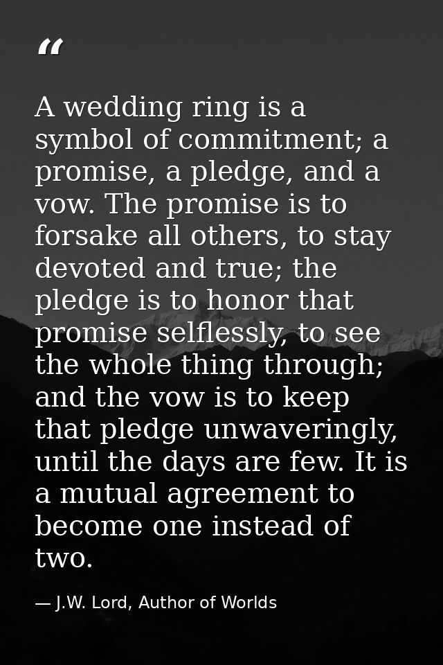 A wedding ring is a symbol of commitment; a promise, a pledge, and a vow. The promise is to forsake all others, to stay  — J.W. Lord, Author of Worlds