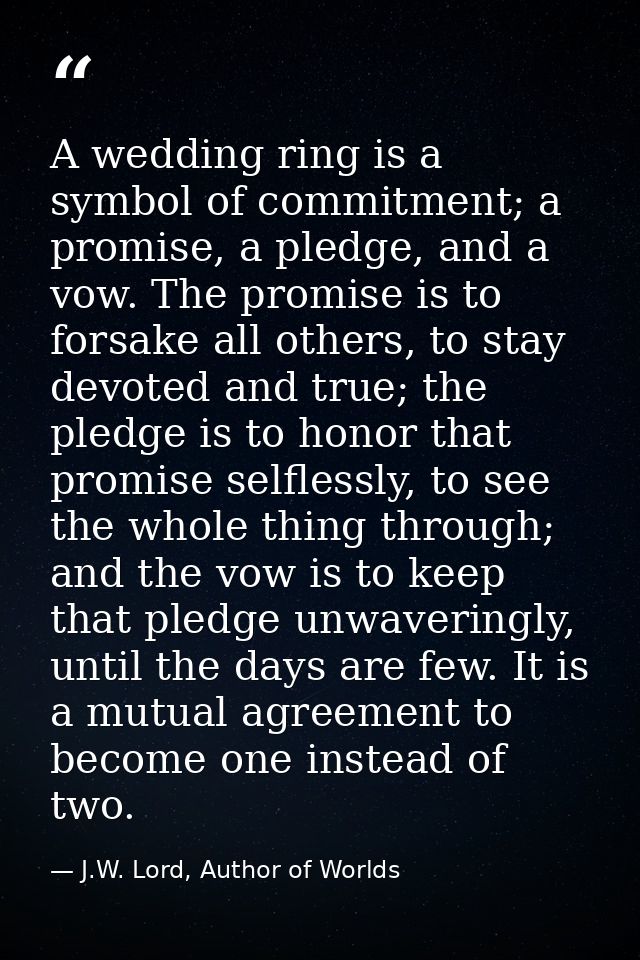 A wedding ring is a symbol of commitment; a promise, a pledge, and a vow. The promise is to forsake all others, to stay  — J.W. Lord, Author of Worlds