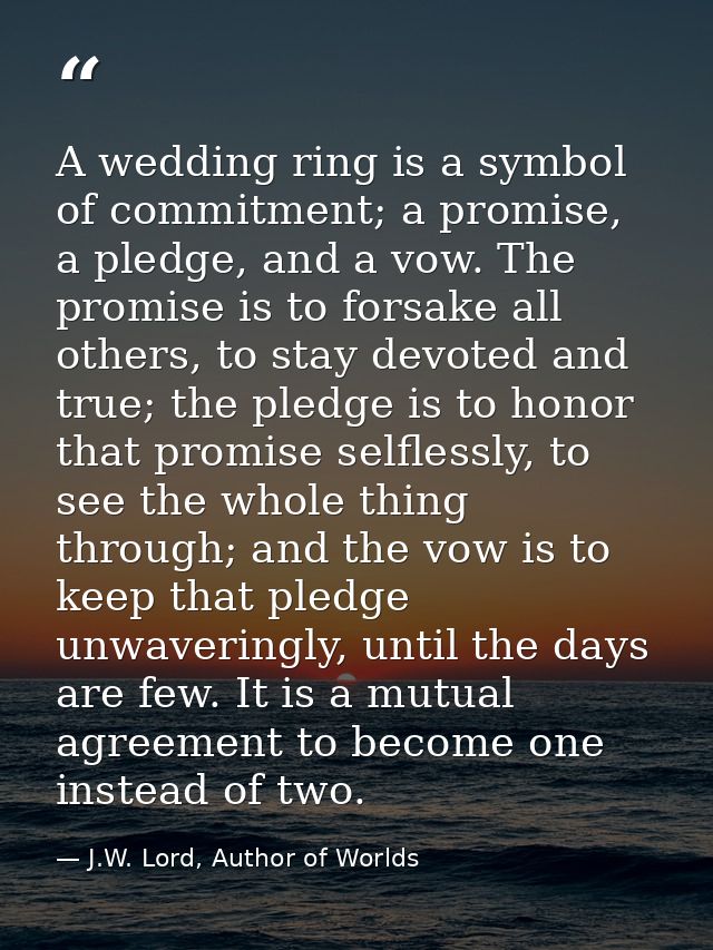 A wedding ring is a symbol of commitment; a promise, a pledge, and a vow. The promise is to forsake all others, to stay  — J.W. Lord, Author of Worlds