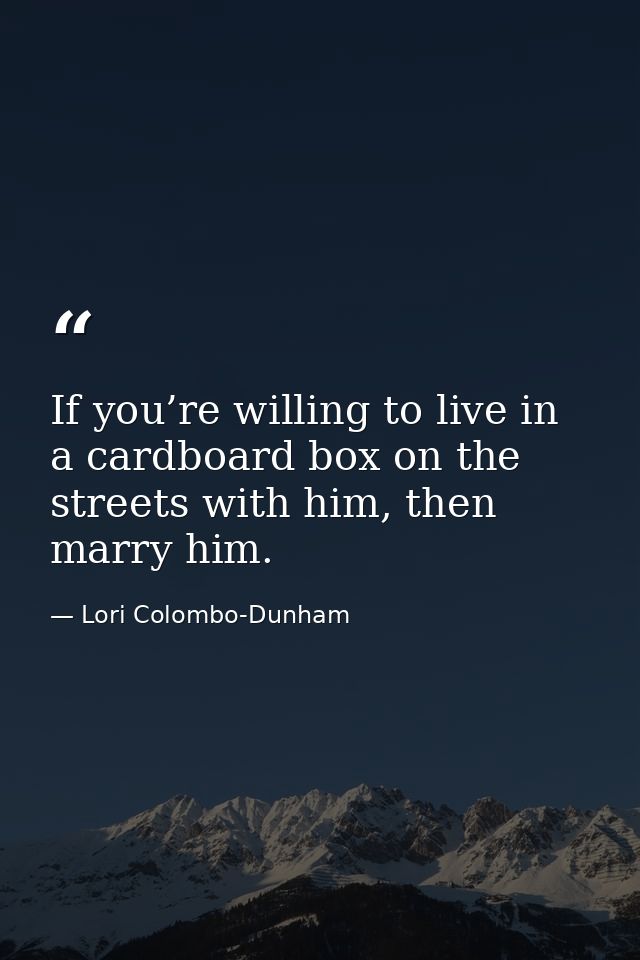 If you’re willing to live in a cardboard box on the streets with him, then marry him. — Lori Colombo-Dunham