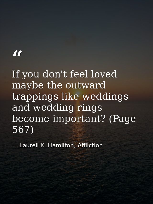If you don't feel loved maybe the outward trappings like weddings and wedding rings become important? (Page 567) — Laurell K. Hamilton, Affliction
