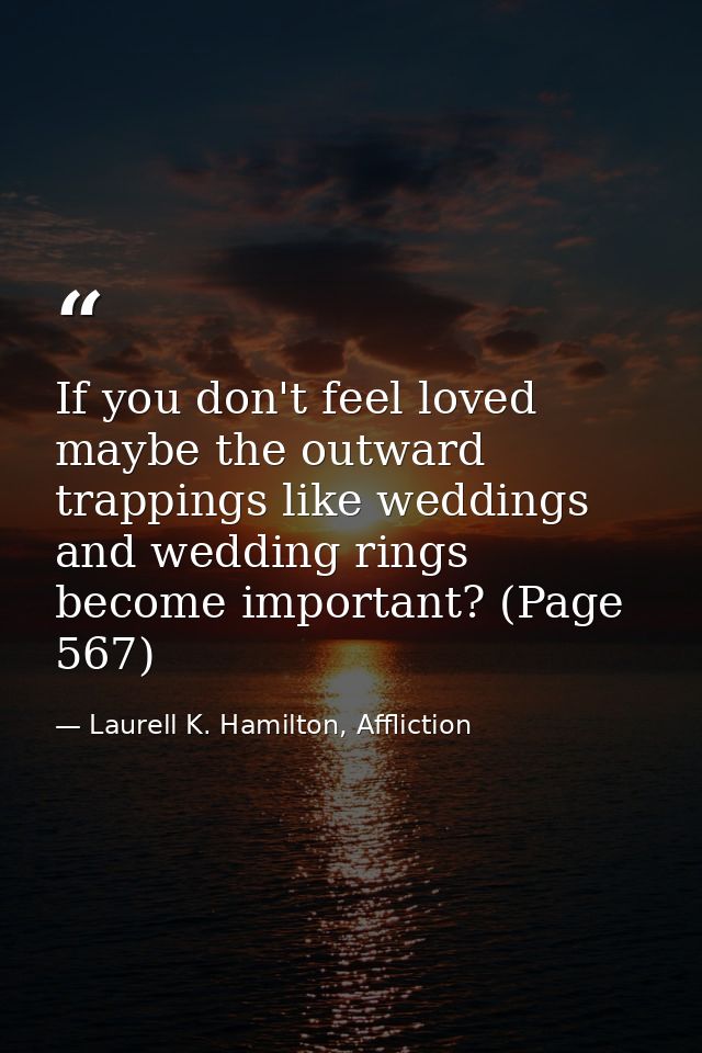 If you don't feel loved maybe the outward trappings like weddings and wedding rings become important? (Page 567) — Laurell K. Hamilton, Affliction