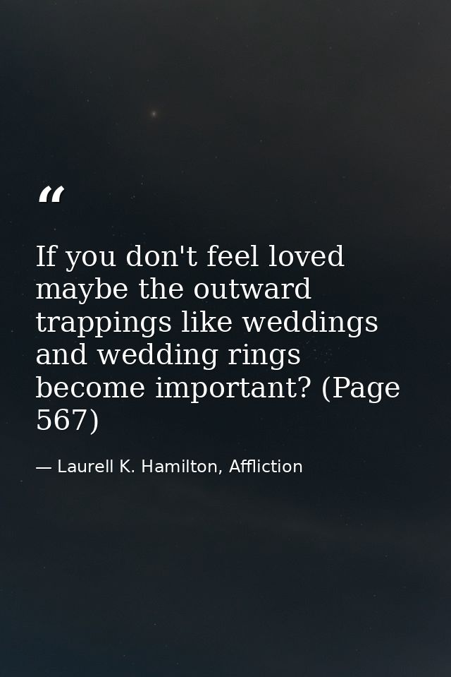 If you don't feel loved maybe the outward trappings like weddings and wedding rings become important? (Page 567) — Laurell K. Hamilton, Affliction