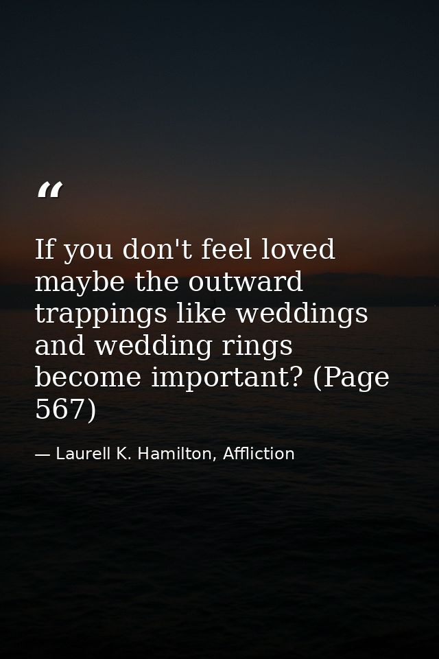 If you don't feel loved maybe the outward trappings like weddings and wedding rings become important? (Page 567) — Laurell K. Hamilton, Affliction