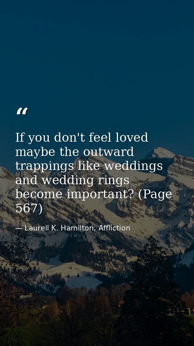 If you don't feel loved maybe the outward trappings like weddings and wedding rings become important? (Page 567) — Laurell K. Hamilton, Affliction