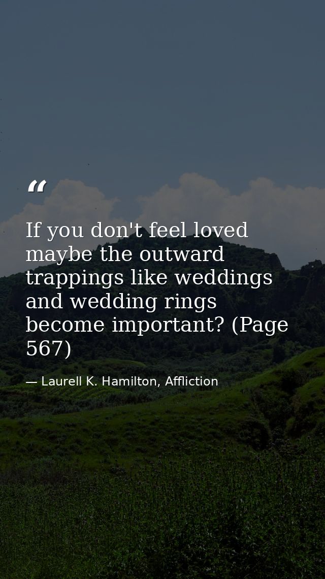 If you don't feel loved maybe the outward trappings like weddings and wedding rings become important? (Page 567) — Laurell K. Hamilton, Affliction