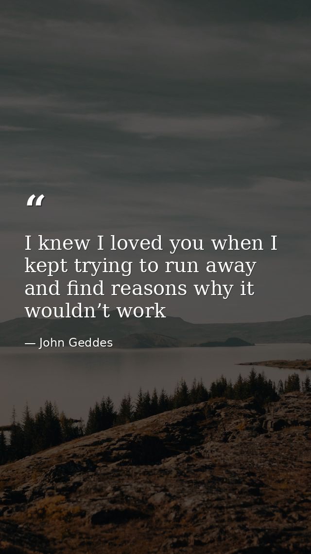 I knew I loved you when I kept trying to run away and find reasons why it wouldn’t work — John Geddes