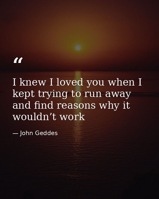 I knew I loved you when I kept trying to run away and find reasons why it wouldn’t work — John Geddes