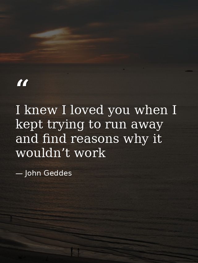 I knew I loved you when I kept trying to run away and find reasons why it wouldn’t work — John Geddes