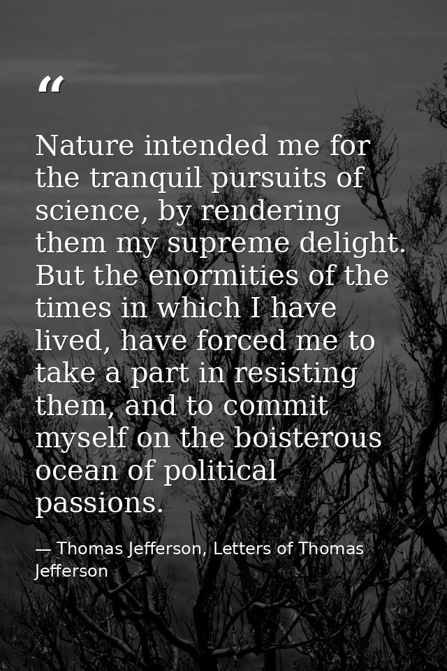 Nature intended me for the tranquil pursuits of science, by rendering them my supreme delight. But the enormities of the — Thomas Jefferson, Letters of Thomas Jefferson