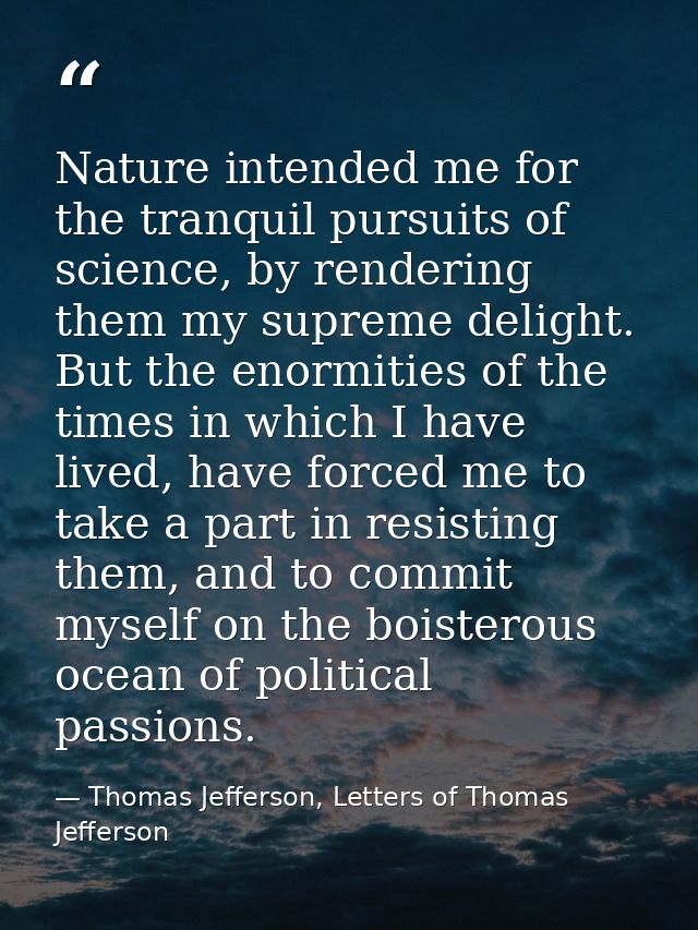 Nature intended me for the tranquil pursuits of science, by rendering them my supreme delight. But the enormities of the — Thomas Jefferson, Letters of Thomas Jefferson
