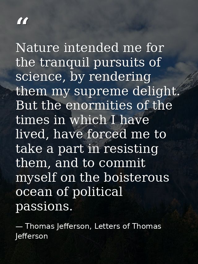 Nature intended me for the tranquil pursuits of science, by rendering them my supreme delight. But the enormities of the — Thomas Jefferson, Letters of Thomas Jefferson