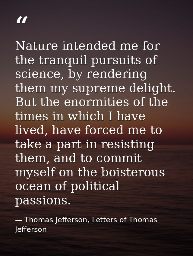 Nature intended me for the tranquil pursuits of science, by rendering them my supreme delight. But the enormities of the — Thomas Jefferson, Letters of Thomas Jefferson