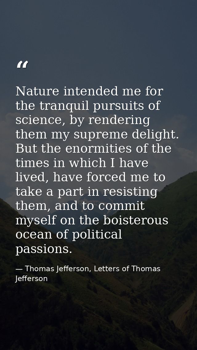 Nature intended me for the tranquil pursuits of science, by rendering them my supreme delight. But the enormities of the — Thomas Jefferson, Letters of Thomas Jefferson