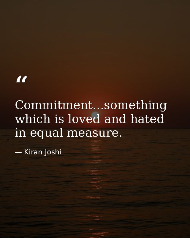 Commitment...something which is loved and hated in equal measure. — Kiran Joshi