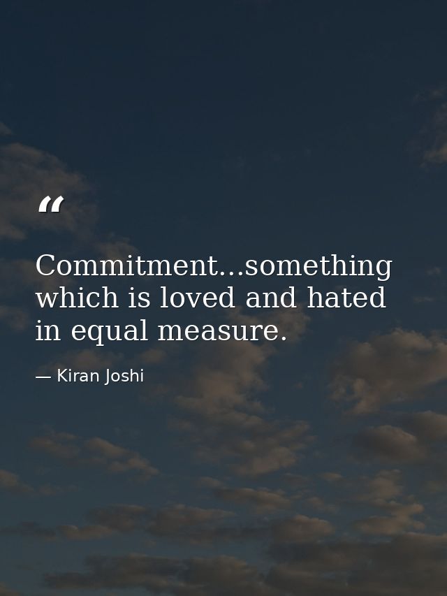 Commitment...something which is loved and hated in equal measure. — Kiran Joshi